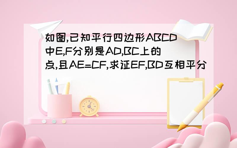 如图,已知平行四边形ABCD中E,F分别是AD,BC上的点,且AE=CF,求证EF,BD互相平分