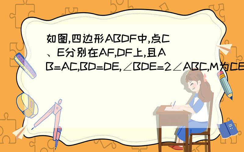 如图,四边形ABDF中,点C、E分别在AF,DF上,且AB=AC,BD=DE,∠BDE=2∠ABC,M为CE中点.求证：（1）AM⊥DM；（2）若三角形ABC为等边三角形,求AM/DM的值