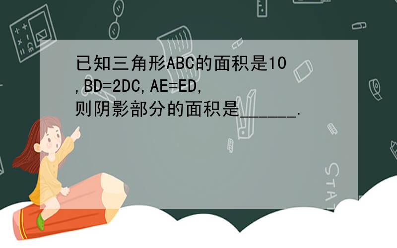 已知三角形ABC的面积是10,BD=2DC,AE=ED,则阴影部分的面积是______.