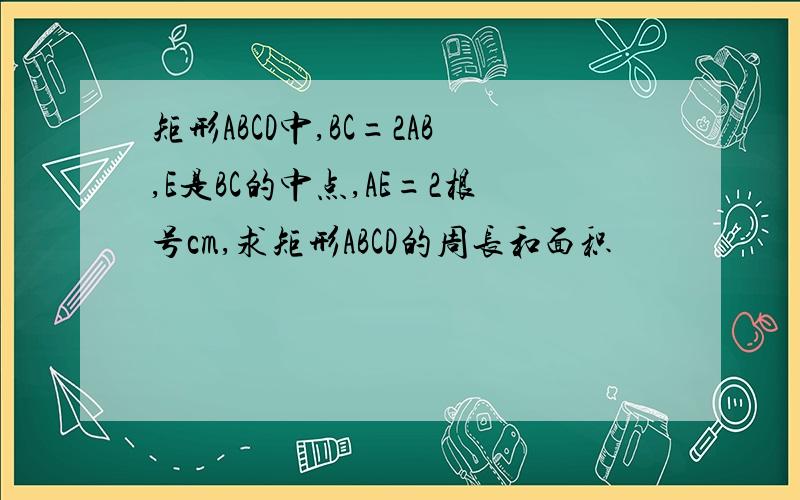 矩形ABCD中,BC=2AB,E是BC的中点,AE=2根号cm,求矩形ABCD的周长和面积