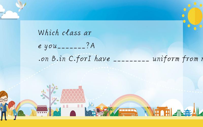 Which class are you_______?A.on B.in C.forI have _________ uniform from my dad.A.a B.an C.theShe is beautiful girl __________ long hair.A.in B.with C.haveWhat ________ Kate and Li Yan do?A.does B.are C.doWhere ________ you come from?A.are B.do C.have