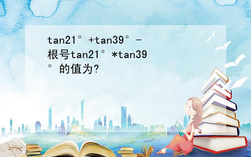 tan21°+tan39°-根号tan21°*tan39°的值为?