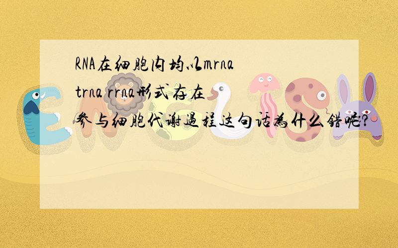 RNA在细胞内均以mrna trna rrna形式存在 参与细胞代谢过程这句话为什么错呢?