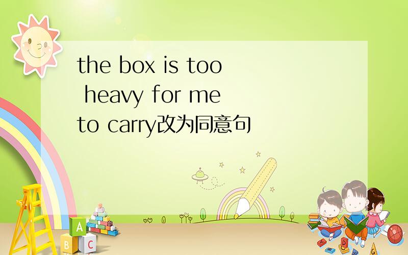 the box is too heavy for me to carry改为同意句