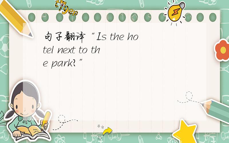 句子翻译“Is the hotel next to the park?”