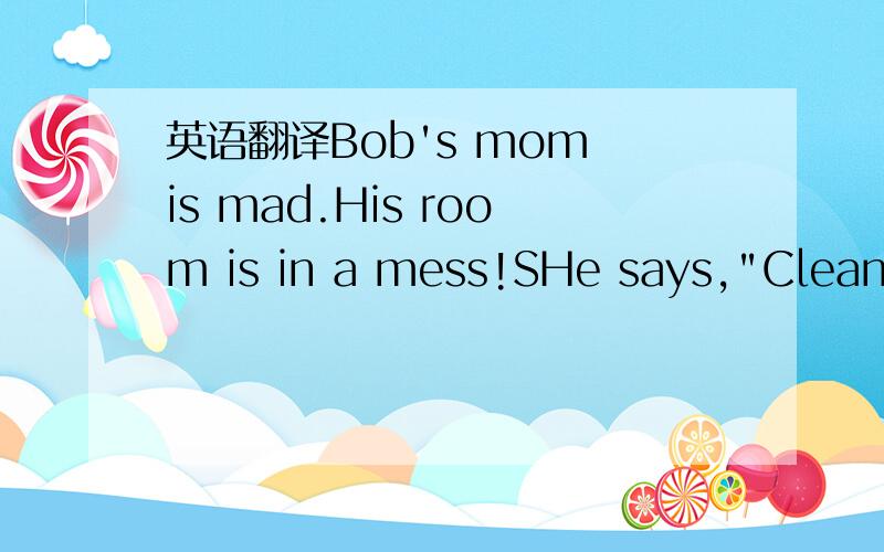 英语翻译Bob's mom is mad.His room is in a mess!SHe says,