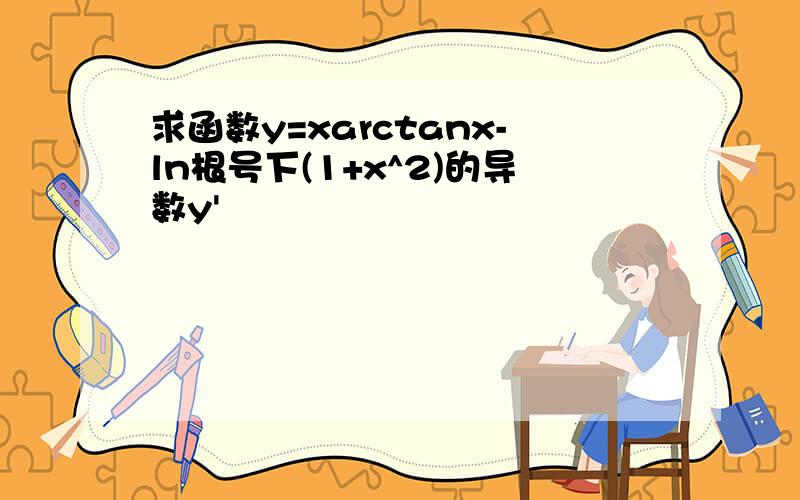 求函数y=xarctanx-ln根号下(1+x^2)的导数y'