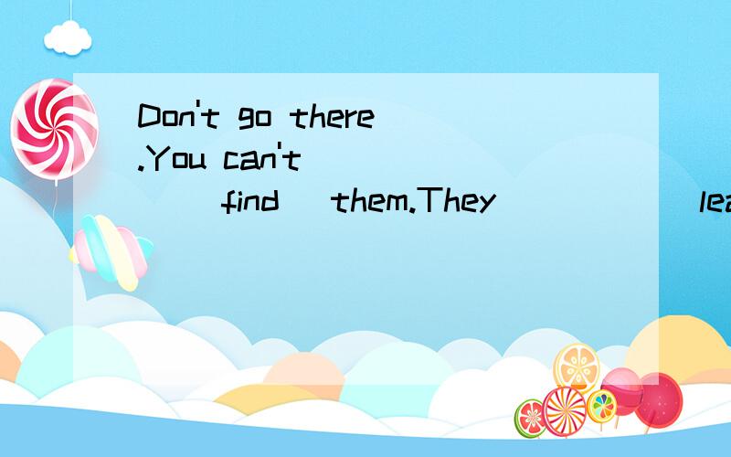 Don't go there.You can't ____ (find) them.They ____ (leave).
