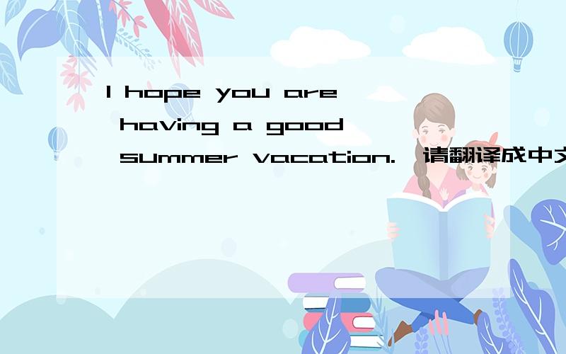 I hope you are having a good summer vacation.  请翻译成中文
