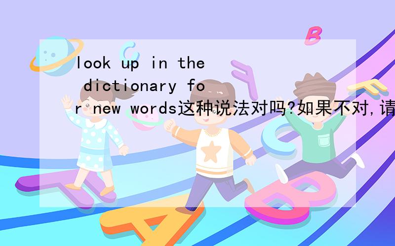 look up in the dictionary for new words这种说法对吗?如果不对,请根据此中文意思写出正确的英文翻译应该是什么