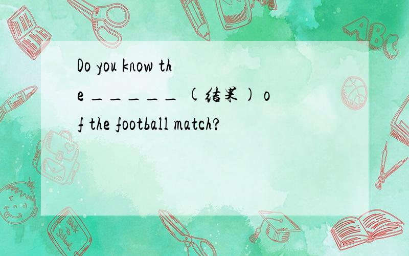 Do you know the _____ (结果) of the football match?