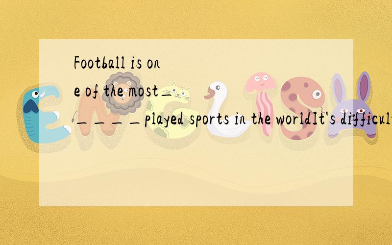 Football is one of the most_____played sports in the worldIt's difficult for him to read the novel____(write)in English I wish to fly to the moon______A.some day B.some days C.some time D.some times _____more than half of the students in that class h