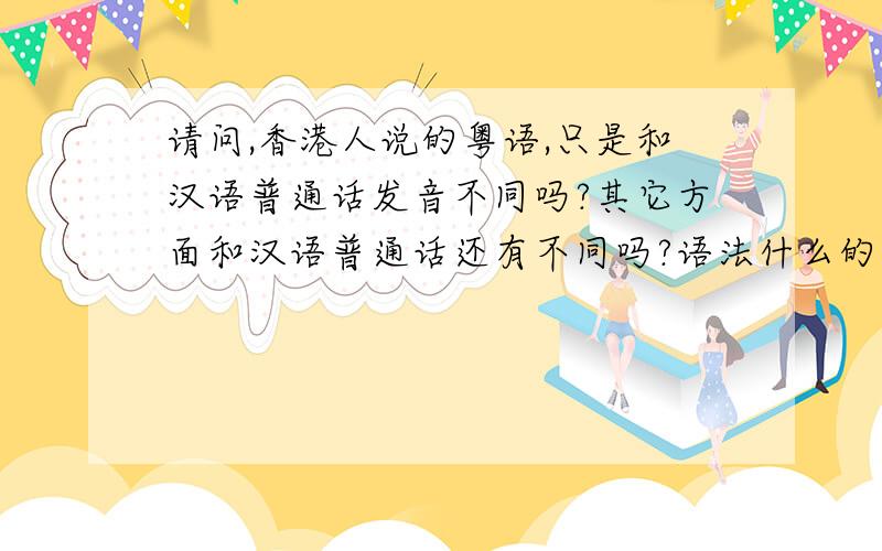 请问,香港人说的粤语,只是和汉语普通话发音不同吗?其它方面和汉语普通话还有不同吗?语法什么的一样吗.