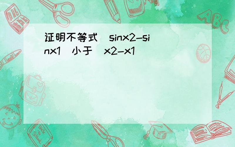 证明不等式|sinx2-sinx1|小于|x2-x1|