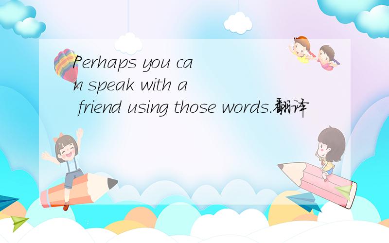 Perhaps you can speak with a friend using those words.翻译