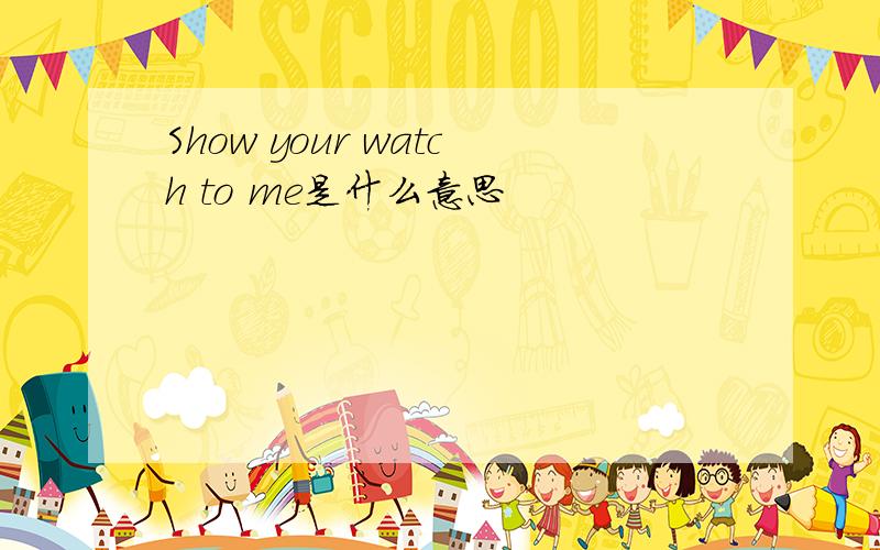 Show your watch to me是什么意思