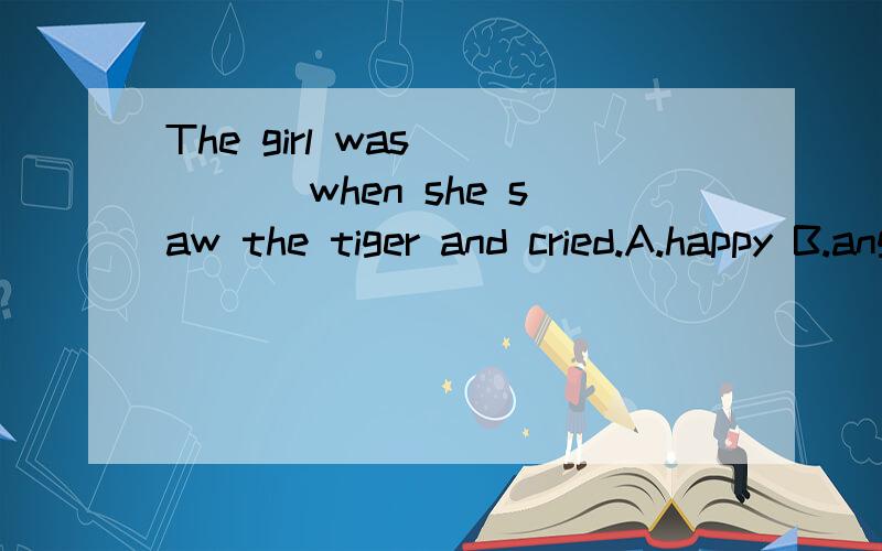 The girl was ____ when she saw the tiger and cried.A.happy B.angry C.scared D.scaring