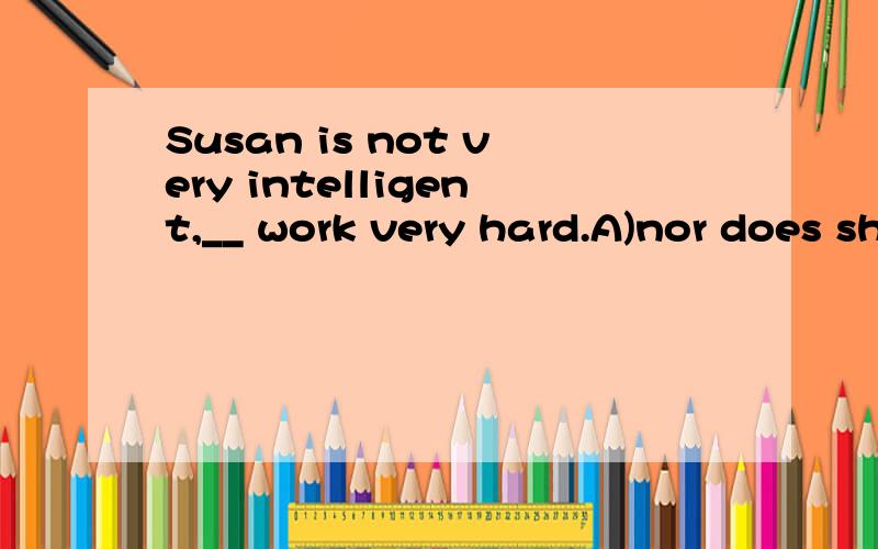 Susan is not very intelligent,__ work very hard.A)nor does she B)or does she C)either does she D)neither does she