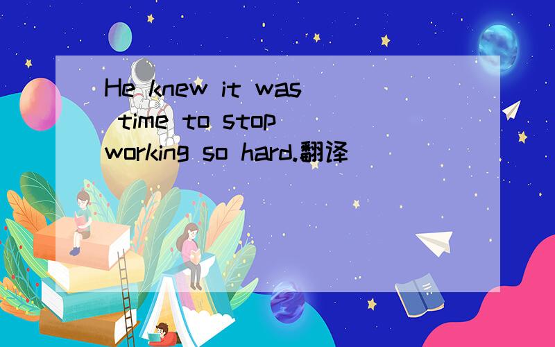 He knew it was time to stop working so hard.翻译