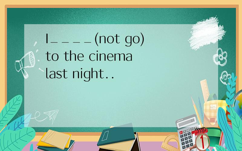 I____(not go) to the cinema last night..