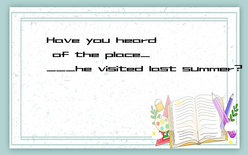 Have you heard of the place____he visited last summer?