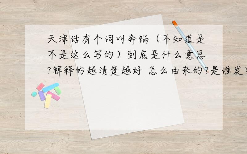 天津话有个词叫奔锅（不知道是不是这么写的）到底是什么意思?解释的越清楚越好 怎么由来的?是谁发明的?