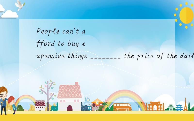 People can't afford to buy expensive things ________ the price of the daily goods going up.A.as B.for C.with D.since
