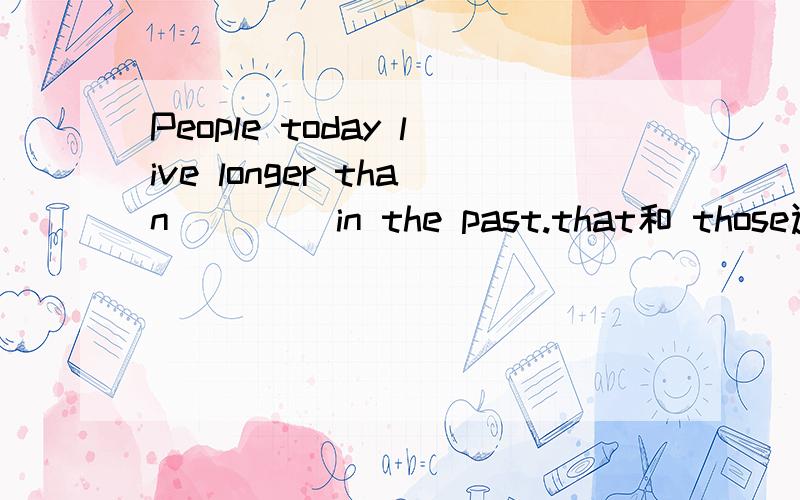 People today live longer than____ in the past.that和 those选哪个呢?为什么?