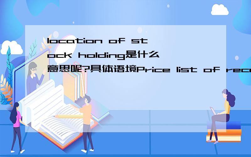 location of stock holding是什么意思呢?具体语境Price list of recommended spare parts for commissioning and 12 months operation stating availability of each component and location of stock holding.price list是修饰哪部分的 包括locatio