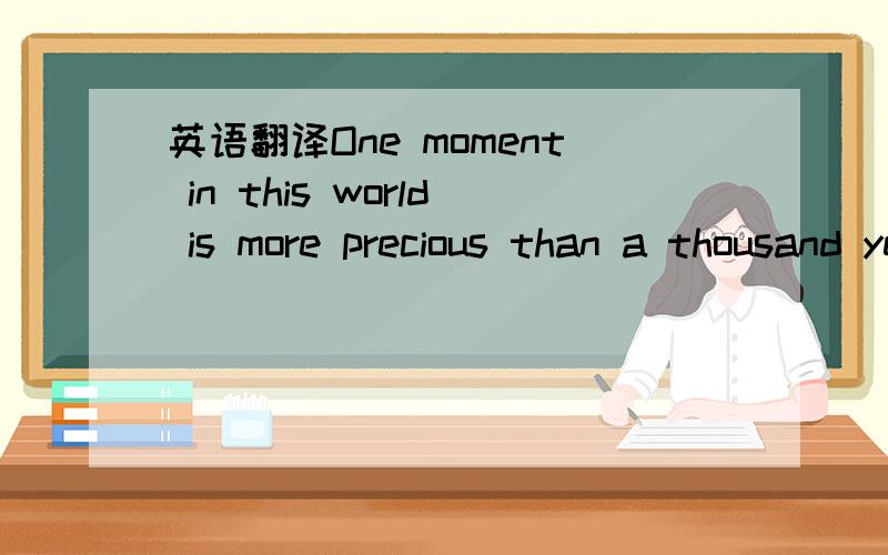 英语翻译One moment in this world is more precious than a thousand years in the next