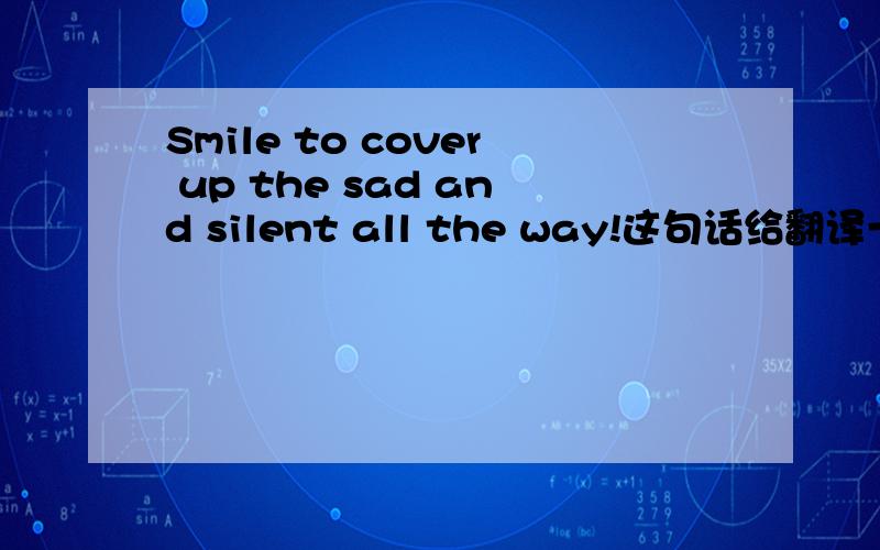 Smile to cover up the sad and silent all the way!这句话给翻译一下