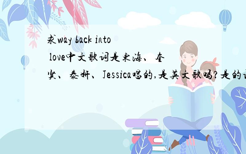 求way back into love中文歌词是东海、奎贤、泰妍、Jessica唱的,是英文歌吗?是的话,中英文歌词都要,最好标明是谁唱的~（要求有点多哈~请见谅）最好标明是谁唱