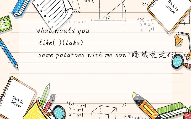 what would you like( )(take) some potatoes with me now?既然说是like to do sth=like doing sth,为什么只能用to take