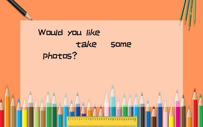 Would you like___(take) some photos?