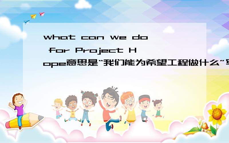 what can we do for Project Hope意思是“我们能为希望工程做什么”写作文时要翻译!