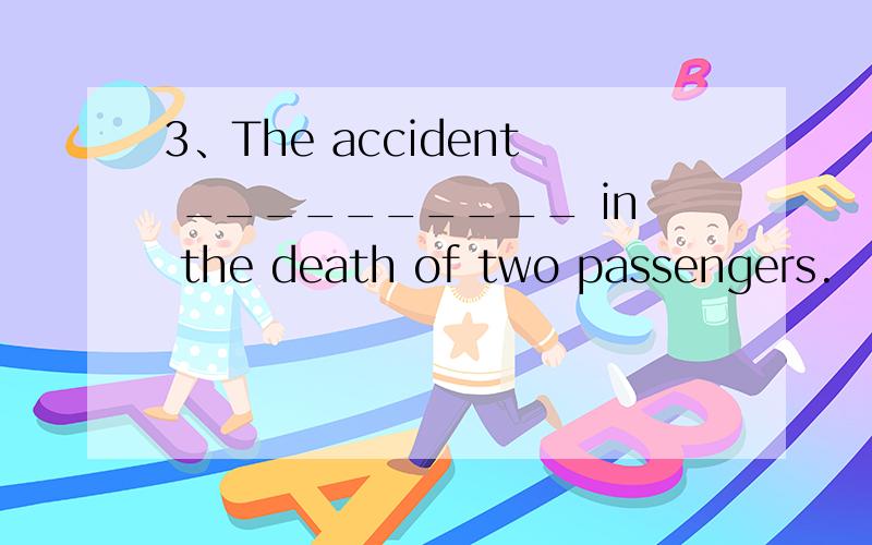 3、The accident __________ in the death of two passengers.