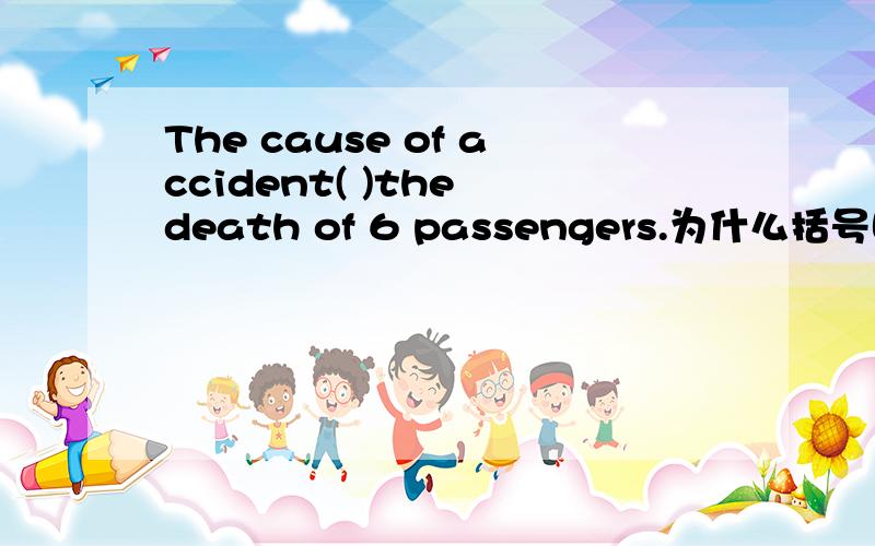 The cause of accident( )the death of 6 passengers.为什么括号哩填resulting in 而不是resulted in?The cause of the accident( )the death of 6 passengers lay in the driver's carelessness。为什么括号哩填resulting in 而不是resulted in?