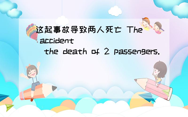 这起事故导致两人死亡 The accident __ __the death of 2 passengers.