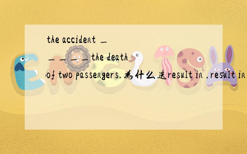 the accident _____the death of two passengers.为什么选result in .result in 和rusult from 的区别?