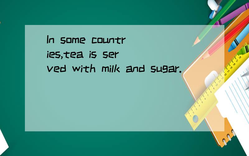 In some countries,tea is served with milk and sugar.
