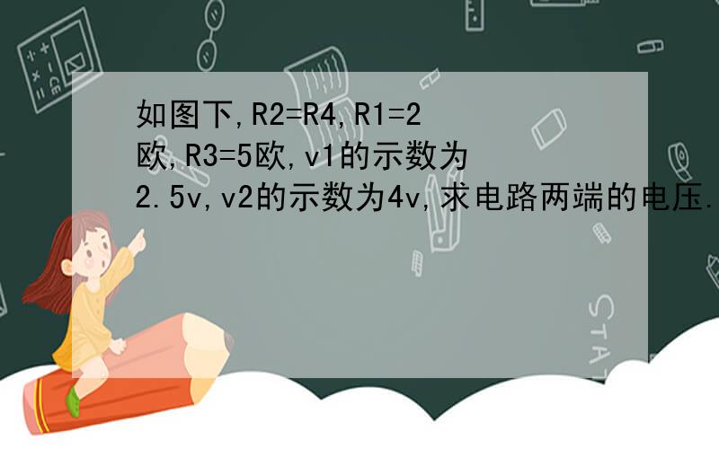 如图下,R2=R4,R1=2欧,R3=5欧,v1的示数为2.5v,v2的示数为4v,求电路两端的电压.