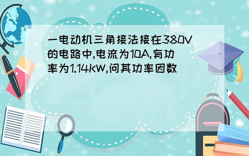 一电动机三角接法接在380V的电路中,电流为10A,有功率为1.14KW,问其功率因数