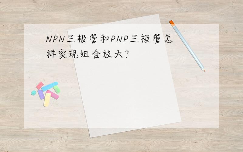 NPN三极管和PNP三极管怎样实现组合放大?