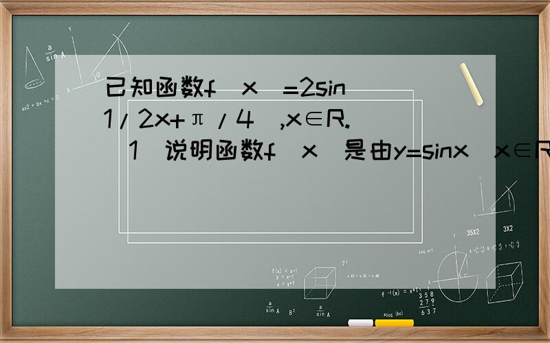 已知函数f（x）=2sin（1/2x+π/4）,x∈R.（1）说明函数f（x）是由y=sinx（x∈R）经过怎样的平移和伸缩变化得到的?