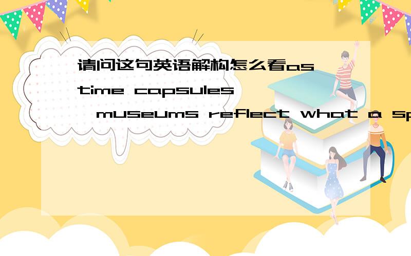 请问这句英语解构怎么看as time capsules ,museums reflect what a specific society regards as important. regards 是谁的谓语?