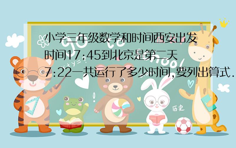 小学三年级数学和时间西安出发时间17:45到北京是第二天7:22一共运行了多少时间,要列出算式.谢谢