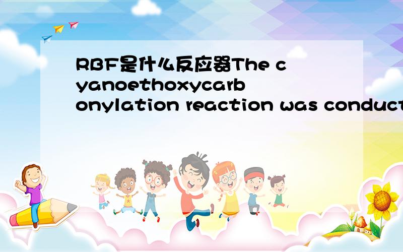 RBF是什么反应器The cyanoethoxycarbonylation reaction was conducted in a5 ml RBF sealed with a rubber septum.求翻译