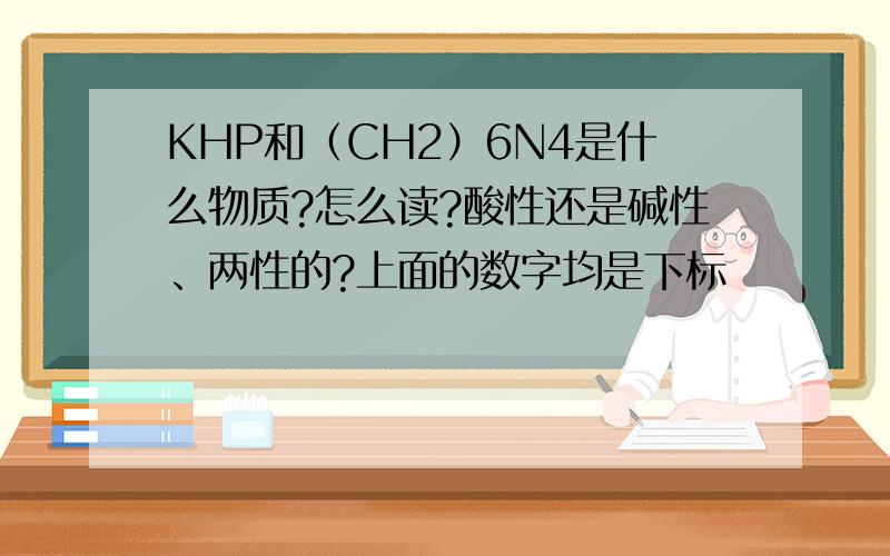 KHP和（CH2）6N4是什么物质?怎么读?酸性还是碱性、两性的?上面的数字均是下标