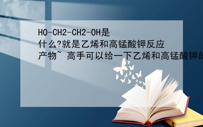 HO-CH2-CH2-OH是什么?就是乙烯和高锰酸钾反应产物~ 高手可以给一下乙烯和高锰酸钾的反应方程式,万分感谢~