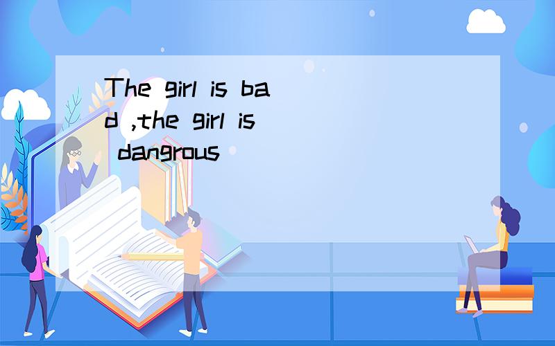The girl is bad ,the girl is dangrous